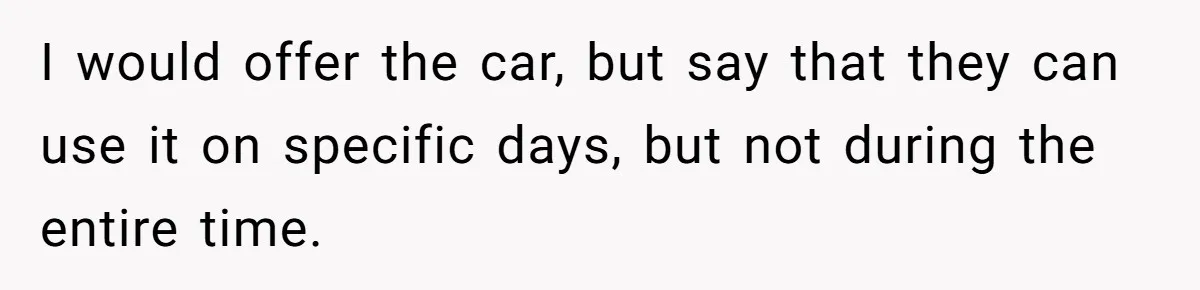 I would offer the car, but say that they can use it on specific days, but not during the entire time.