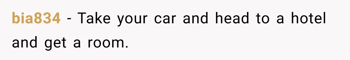 bia834 − Take your car and head to a hotel and get a room.