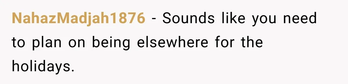 NahazMadjah1876 − Sounds like you need to plan on being elsewhere for the holidays.