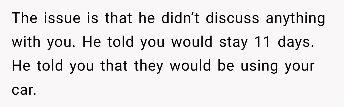 The issue is that he didn’t discuss anything with you. He told you would stay 11 days. He told you that they would be using your car.