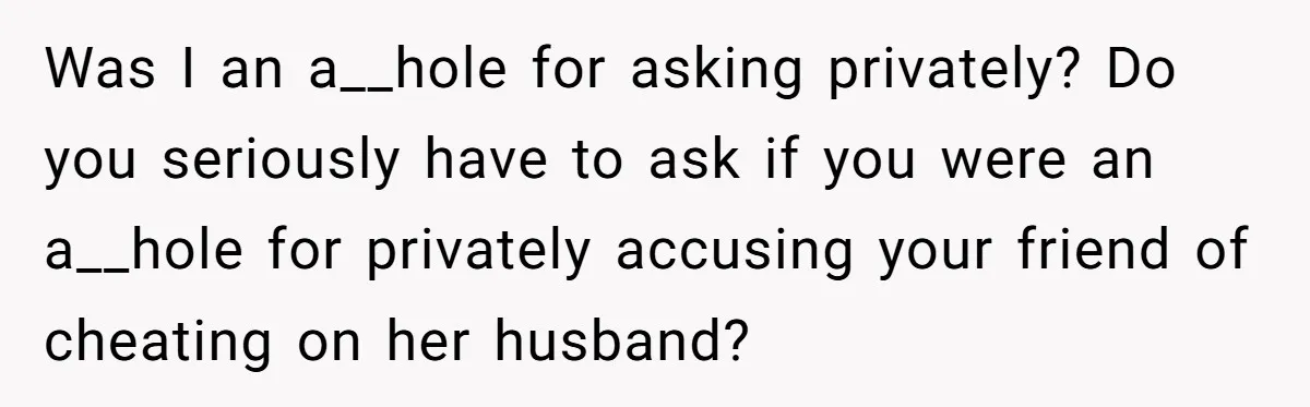 Was I an a__hole for asking privately? Do you seriously have to ask if you were an a__hole for privately accusing your friend of cheating on her husband?