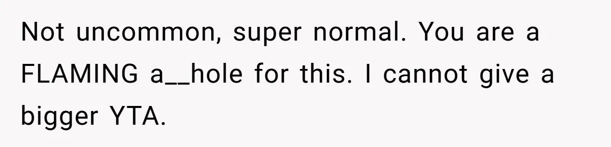 Not uncommon, super normal. You are a FLAMING a__hole for this. I cannot give a bigger YTA.