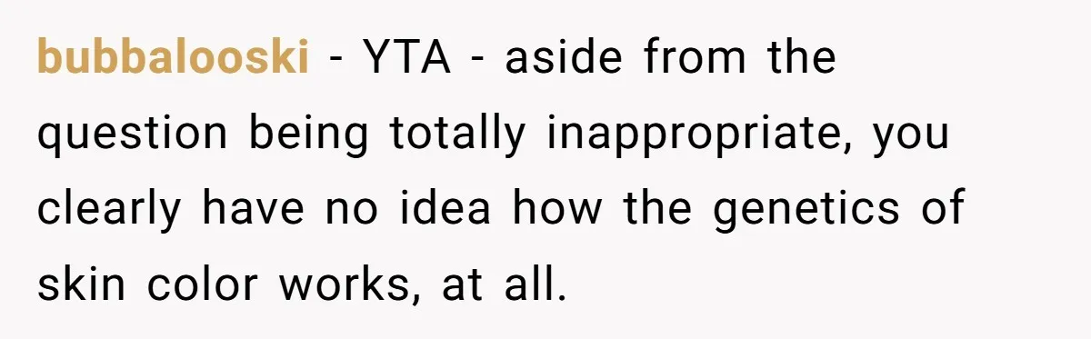 bubbalooski − YTA - aside from the question being totally inappropriate, you clearly have no idea how the genetics of skin color works, at all.