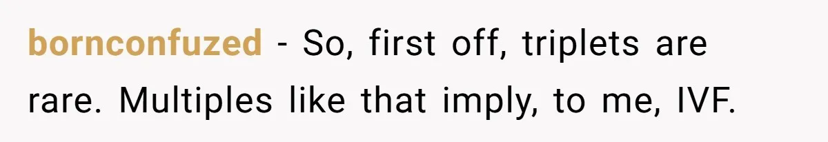 bornconfuzed − So, first off, triplets are rare. Multiples like that imply, to me, IVF.