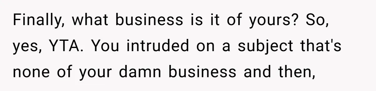 Finally, what business is it of yours? So, yes, YTA. You intruded on a subject that's none of your damn business and then,