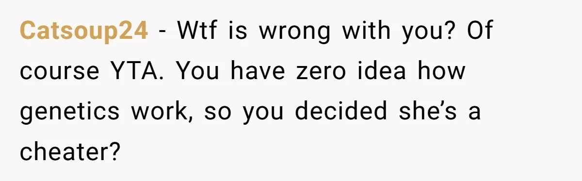 Catsoup24 − Wtf is wrong with you? Of course YTA. You have zero idea how genetics work, so you decided she’s a cheater?