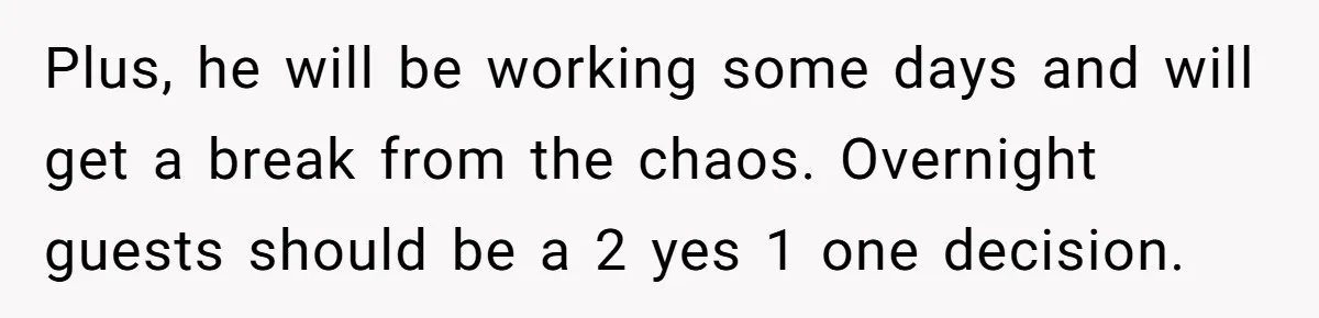 Plus, he will be working some days and will get a break from the chaos. Overnight guests should be a 2 yes 1 one decision.
