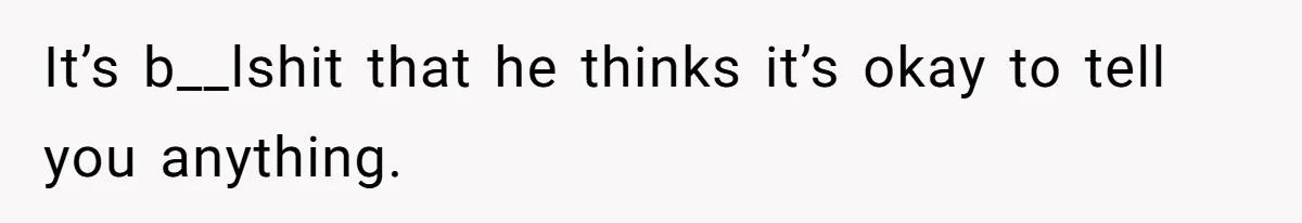 It’s b__lshit that he thinks it’s okay to tell you anything.