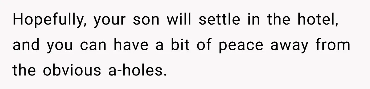 Hopefully, your son will settle in the hotel, and you can have a bit of peace away from the obvious a-holes.