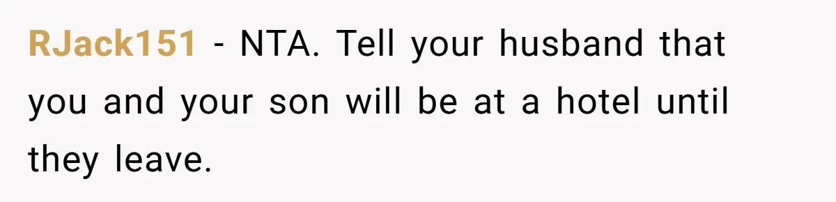 RJack151 − NTA. Tell your husband that you and your son will be at a hotel until they leave.