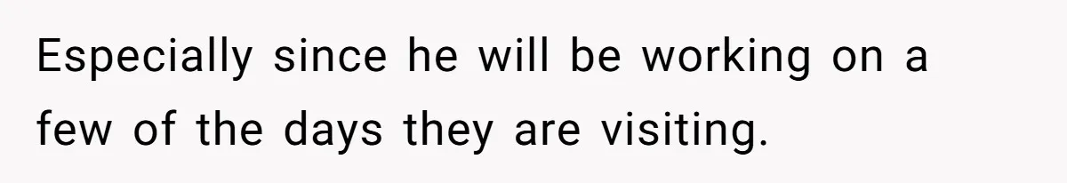 Especially since he will be working on a few of the days they are visiting.