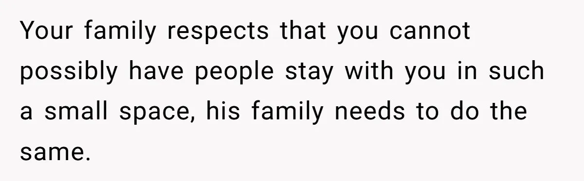 Your family respects that you cannot possibly have people stay with you in such a small space, his family needs to do the same.