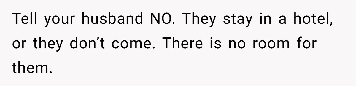 Tell your husband NO. They stay in a hotel, or they don’t come. There is no room for them.