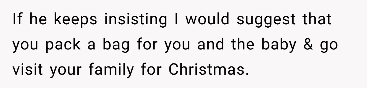 If he keeps insisting I would suggest that you pack a bag for you and the baby & go visit your family for Christmas.