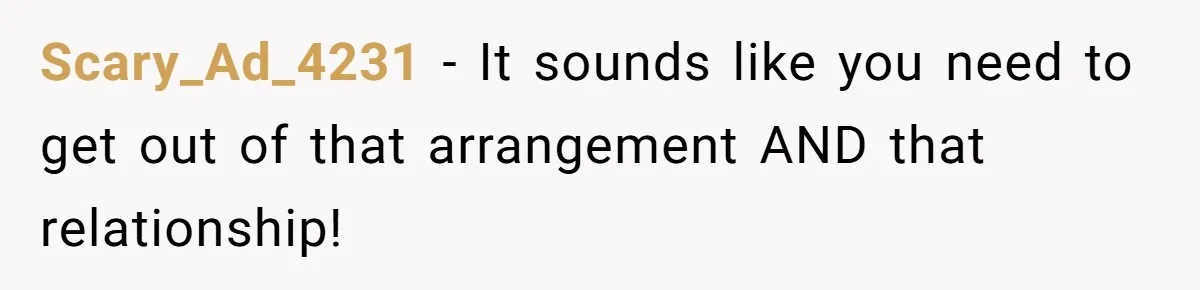 Scary_Ad_4231 − It sounds like you need to get out of that arrangement AND that relationship!
