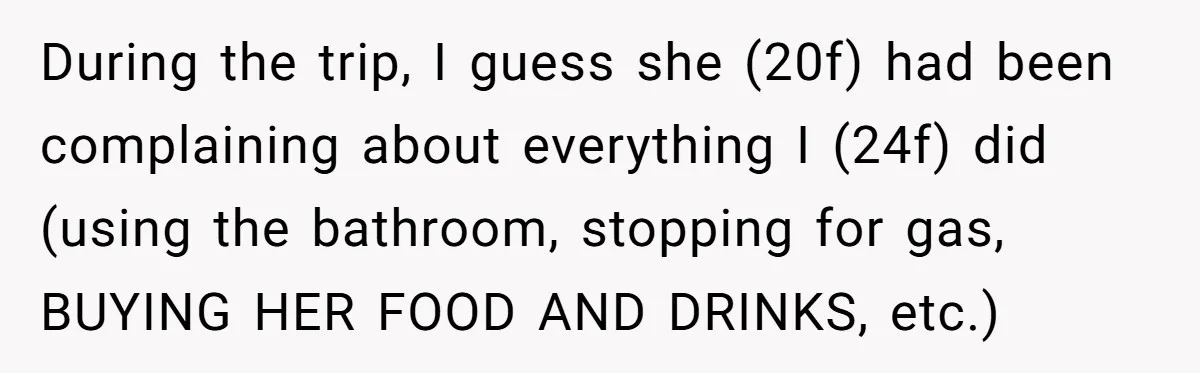 During the trip, I guess she (20f) had been complaining about everything I (24f) did (using the bathroom, stopping for gas, BUYING HER FOOD AND DRINKS, etc.)