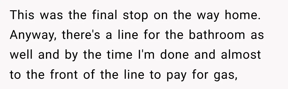 This was the final stop on the way home. Anyway, there's a line for the bathroom as well and by the time I'm done and almost to the front of...