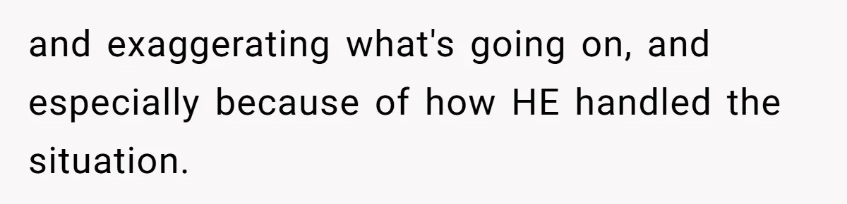 and exaggerating what's going on, and especially because of how HE handled the situation.
