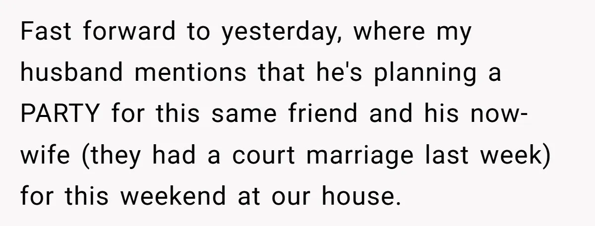 Fast forward to yesterday, where my husband mentions that he's planning a PARTY for this same friend and his now-wife (they had a court marriage last week) for this weekend...