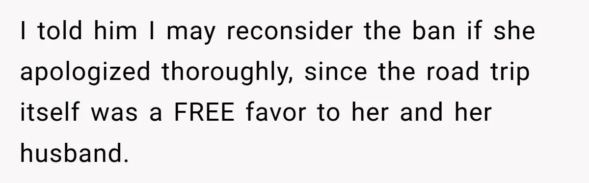 I told him I may reconsider the ban if she apologized thoroughly, since the road trip itself was a FREE favor to her and her husband.