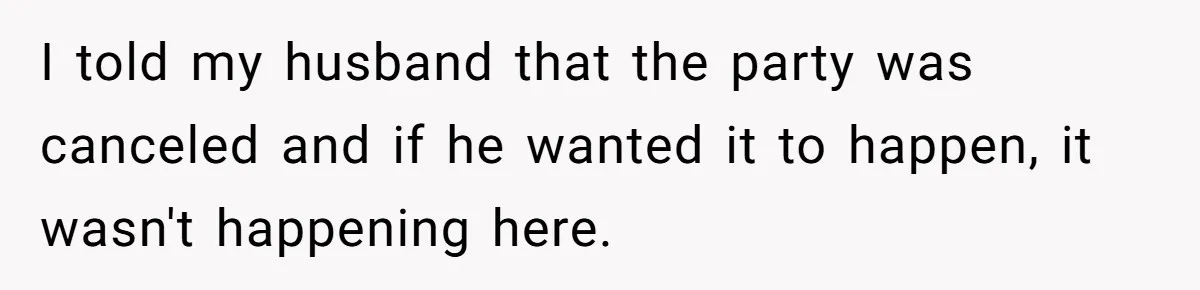 I told my husband that the party was canceled and if he wanted it to happen, it wasn't happening here.