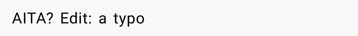 AITA? Edit: a typo