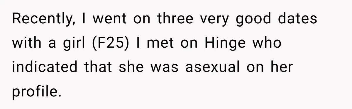 Recently, I went on three very good dates with a girl (F25) I met on Hinge who indicated that she was asexual on her profile.