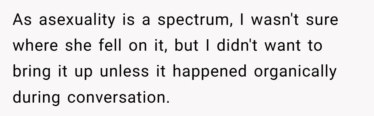 As asexuality is a spectrum, I wasn't sure where she fell on it, but I didn't want to bring it up unless it happened organically during conversation.