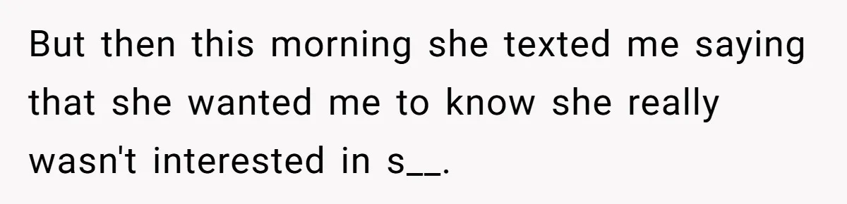 But then this morning she texted me saying that she wanted me to know she really wasn't interested in s__.