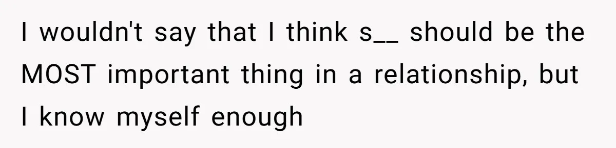 I wouldn't say that I think s__ should be the MOST important thing in a relationship, but I know myself enough