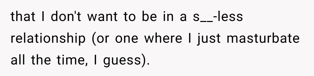that I don't want to be in a s__-less relationship (or one where I just masturbate all the time, I guess).