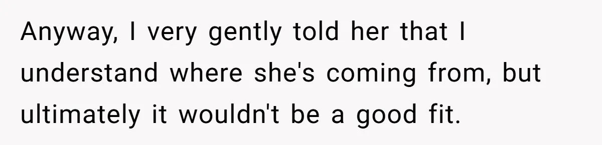 Anyway, I very gently told her that I understand where she's coming from, but ultimately it wouldn't be a good fit.