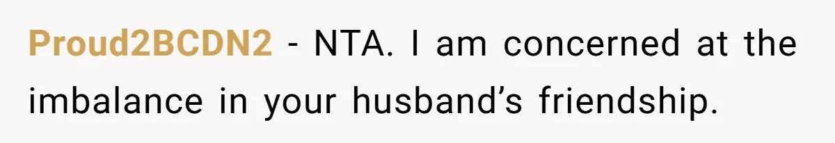 Proud2BCDN2 − NTA. I am concerned at the imbalance in your husband’s friendship.