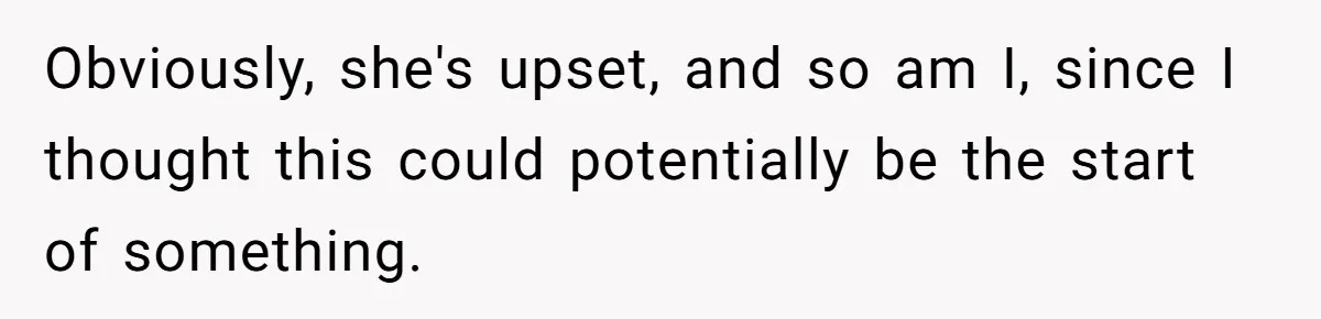 Obviously, she's upset, and so am I, since I thought this could potentially be the start of something.