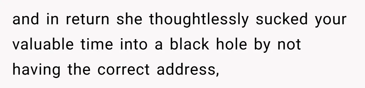 and in return she thoughtlessly sucked your valuable time into a black hole by not having the correct address,