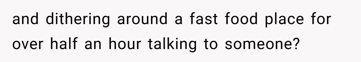 and dithering around a fast food place for over half an hour talking to someone?