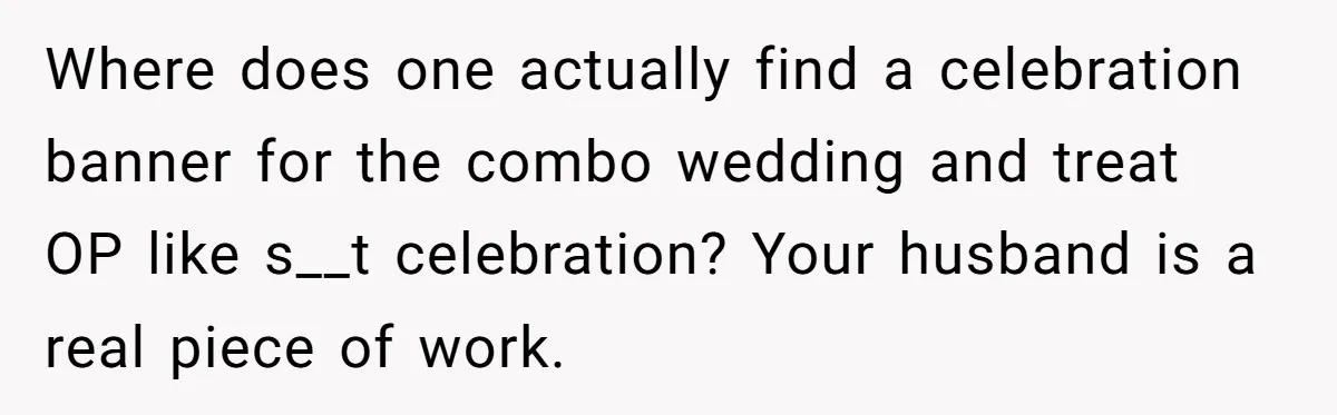 Where does one actually find a celebration banner for the combo wedding and treat OP like s__t celebration? Your husband is a real piece of work.