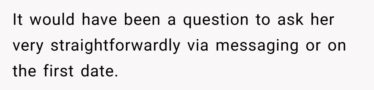 It would have been a question to ask her very straightforwardly via messaging or on the first date.