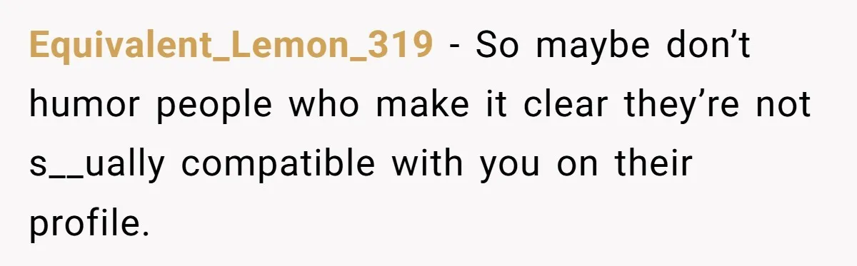 Equivalent_Lemon_319 − So maybe don’t humor people who make it clear they’re not s__ually compatible with you on their profile.