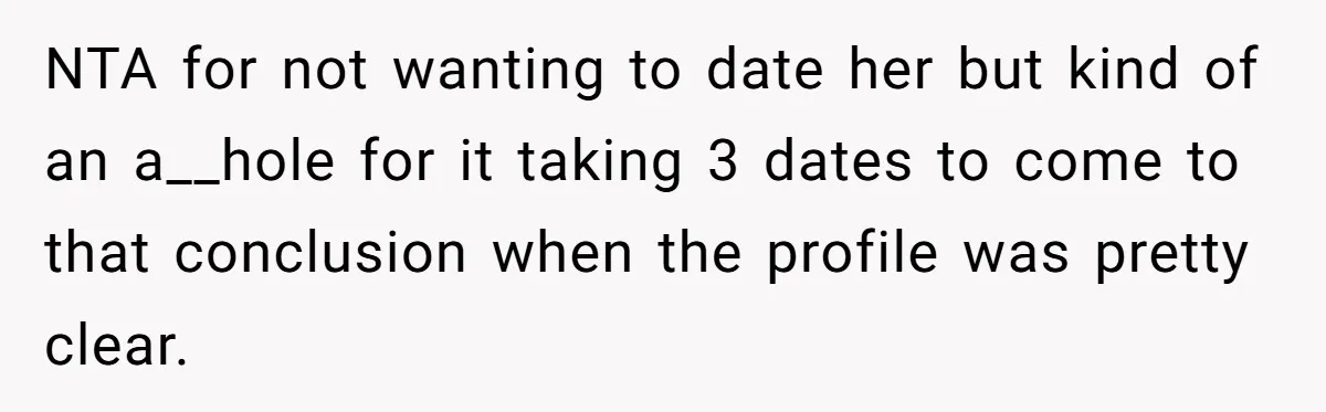 NTA for not wanting to date her but kind of an a__hole for it taking 3 dates to come to that conclusion when the profile was pretty clear.