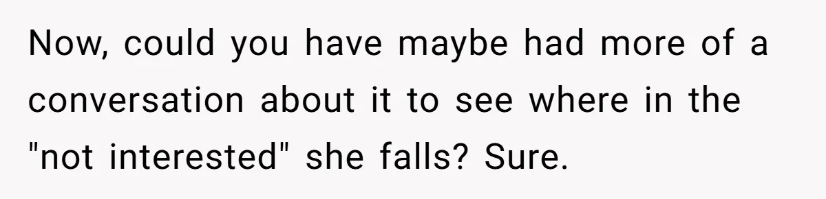 Now, could you have maybe had more of a conversation about it to see where in the "not interested" she falls? Sure.