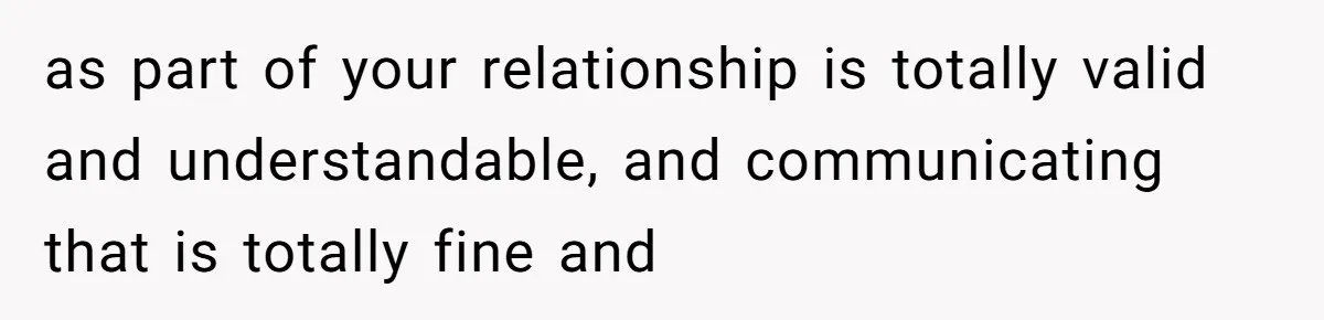 as part of your relationship is totally valid and understandable, and communicating that is totally fine and