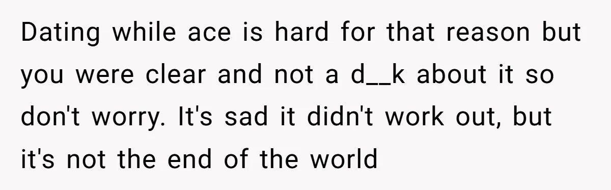 Dating while ace is hard for that reason but you were clear and not a d__k about it so don't worry. It's sad it didn't work out, but it's not...