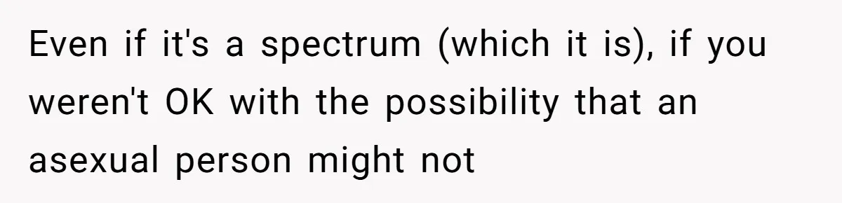 Even if it's a spectrum (which it is), if you weren't OK with the possibility that an asexual person might not