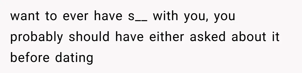 want to ever have s__ with you, you probably should have either asked about it before dating