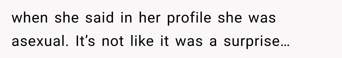 when she said in her profile she was asexual. It’s not like it was a surprise…