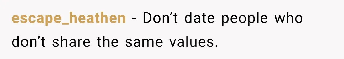escape_heathen − Don’t date people who don’t share the same values.