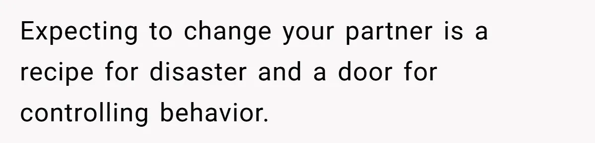 Expecting to change your partner is a recipe for disaster and a door for controlling behavior.