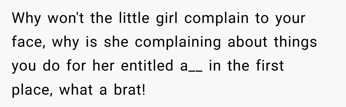 Why won't the little girl complain to your face, why is she complaining about things you do for her entitled a__ in the first place, what a brat!