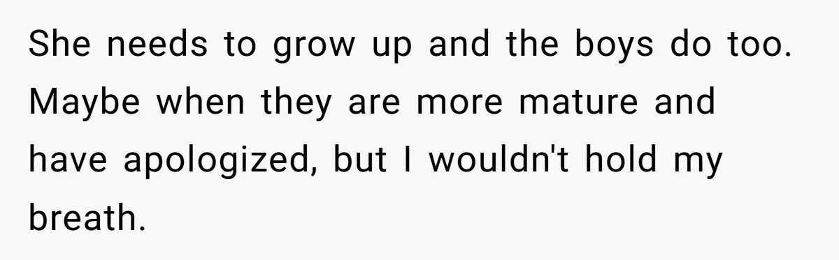 She needs to grow up and the boys do too. Maybe when they are more mature and have apologized, but I wouldn't hold my breath.